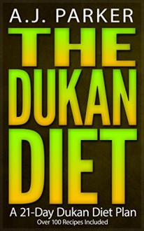 DUKAN DIET: The Dukan Diet - A 21-Day Dukan Diet Plan (Includes Over 100 Dukan Diet Recipes) (Dukan Diet Cookbook Collection) - A.J. Parker