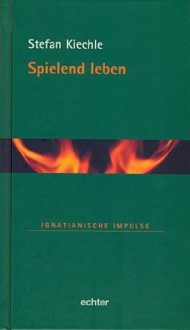 Spielend leben (Ignatianische Impulse) (German Edition) - Stefan Kiechle