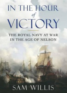 In the Hour of Victory: The Royal Navy at War in the Age of Nelson - Sam Willis