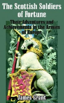 The Scottish Soldier Of Fortune: Their Adventures And Achievements In The Armies Of Europe - James Grant