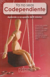 Ya No Seas Codependiente: Como Vivir y Evitar una relacion enferma con seres queridos que son comedores compulsivos, adictos al alcohol, tobaco, drogas, sexo - Melody Beattie