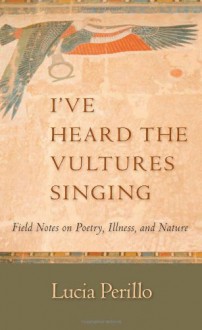 I've Heard the Vultures Singing: Field Notes on Poetry, Illness, and Nature - Lucia Maria Perillo