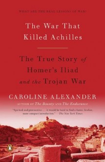 The War That Killed Achilles: The True Story of Homer's Iliad and the Trojan War Reprint Edition by Alexander, Caroline [2010] - Caroline Alexander