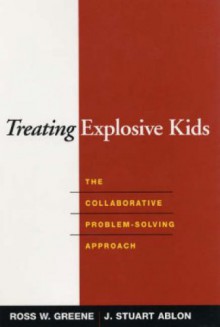 Treating Explosive Kids: The Collaborative Problem-Solving Approach - Ross W. Greene, J. Stuart Ablon