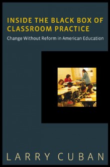 Inside the Black Box of Classroom Practice - Larry Cuban