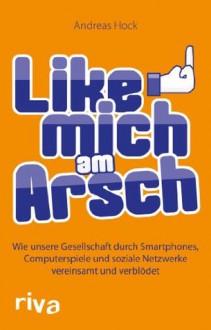 Like mich am Arsch: Wie unsere Gesellschaft durch Smartphones, Computerspiele und soziale Netzwerke vereinsamt und verblödet (German Edition) - Andreas Hock