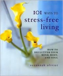 101 Ways to Stress-Free Living: How to Declutter Your Mind, Body, and Soul - Suzannah Olivier