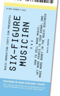 Six-Figure Musician - How to Sell More Music, Get More People to Your Shows, and Make More Money in the Music Business (Music Marketing [Dot] Com Pres - David Hooper