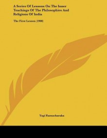 A Series of Lessons on the Inner Teachings of the Philosophies and Religions of India: The First Lesson (1908) - William W. Atkinson, Yogi Ramacharaka