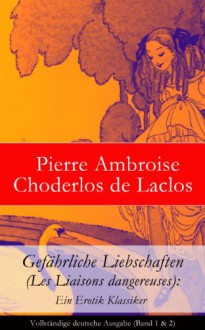 Gefährliche Liebschaften (Les Liaisons dangereuses): Ein Erotik Klassiker - Vollständige deutsche Ausgabe (Band 1 & 2) - Pierre Ambroise Choderlos de Laclos, Franz Blei