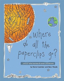 Where Do All the Paperclips Go?: ...and 127 Other Business and Career Conundrums - Steve Coomber, Marc Woods