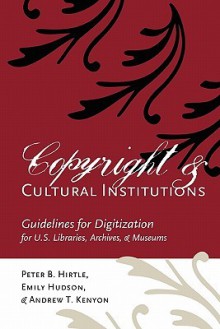 Copyright and Cultural Institutions: Guidelines for Digitization for U.S. Libraries, Archives, and Museums - Peter B. Hirtle, Andrew T. Kenyon, Emily Hudson