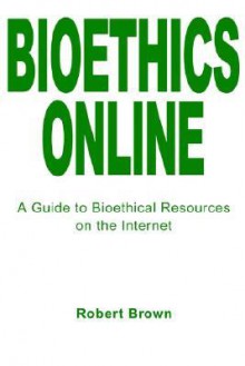 Bioethics Online: A Guide to Bioethical Resources on the Internet - Robert Brown