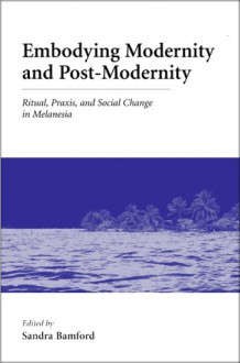 Embodying Modernity and Postmodernity: Ritual, Praxis, and Social Change in Melanesia - American Anthropological Association