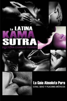 La Latina Kama Sutra: El Guia Absoluto Para Citas, Sexo, y Placeres Eroticos (Spanish Edition) - Charley Ferrer