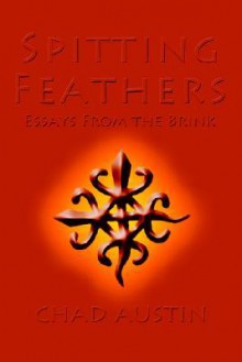 Spitting Feathers: Essays from the Brink - Chad Austin