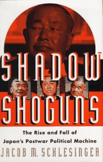 Shadow Shoguns: The Rise and Fall of Japan's Postwar Political Machine - Jacob M. Schlesinger