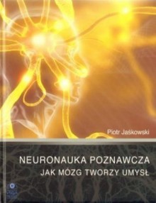 Neuronauka poznawcza - Jak mózg tworzy umysł - Piotr Jaśkowski