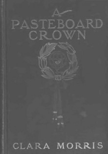 A Pasteboard Crown: A Story of the New York Stage - Clara Morris