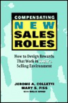 Compensating New Sales Roles: How to Design Rewards That Work in Today's Selling Environment - Jerome Colletti, Wallace Wood, Mary Fiss