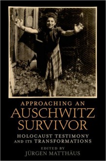 Approaching an Auschwitz Survivor: Holocaust Testimony and its Transformations - Jürgen Matthäus