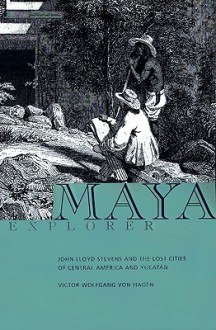 Maya Explorer: John Lloyd Stephens & the Lost Cities of Central America & Yucatan - Victor Wolfgang von Hagen