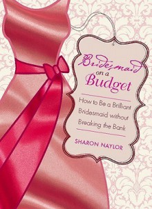 Bridesmaid on a Budget: How to Be a Brilliant Bridesmaid Without Breaking the Bank - Sharon Naylor