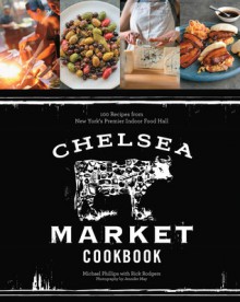 Chelsea Market Cookbook: 100 Recipes from New York's Premier Indoor Food Hall - Michael Phillips, Rick Rodgers