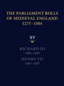 The Parliament Rolls of Medieval England, 1275-1504: XV: Richard III. 1484-1485 & Henry VII. 1485-1487 - Rosemary Horrox