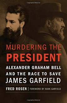 Murdering the President: Alexander Graham Bell and the Race to Save James Garfield - Fred Rosen, Hank Garfield