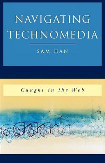 Navigating Technomedia: Caught in the Web - Sam Han