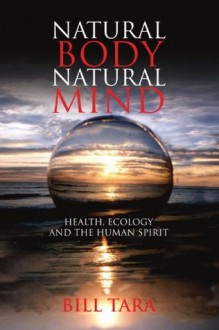 Natural Body Natural Mind : Health, Ecology and the Human Spirit - Bill Tara