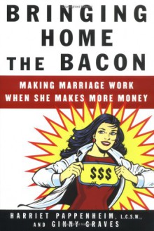 Bringing Home the Bacon: Making Marriage Work When She Makes More Money - Harriet Pappenheim, Ginny Graves