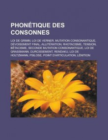 Phonetique Des Consonnes: Loi de Grimm, Loi de Verner, Mutation Consonantique, Devoisement Final, Alliteration, Rhotacisme, Tension, Betacisme, Seconde Mutation Consonantique, Loi de Grassmann, Durcissement, Rendaku, Loi de Holtzmann - Livres Groupe