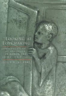 Looking at Lovemaking: Constructions of Sexuality in Roman Art 100 BC-AD 250 - John R. Clarke