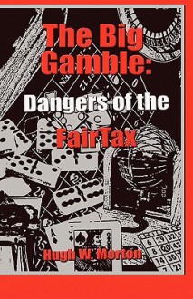 The Big Gamble: Dangers of the Fairtax - Hugh W. Morton