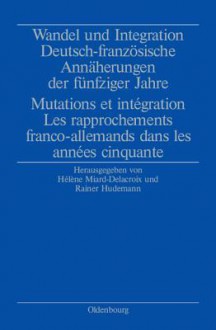 Wandel Und Integration: Deutsch-Franzosische Annaherungen Der Funfziger Jahre/ Mutations Et Integration. Les Rapprochements Franco-Allemands Dans Les Annees Cinquante - HELENE MIARD-DELACROIX, Rainer Hudemann