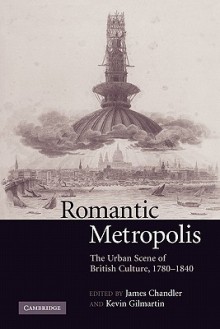 Romantic Metropolis: The Urban Scene of British Culture, 1780 1840 - James Chandler, Kevin Gilmartin