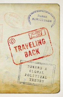 Traveling Back: Toward a Global Political Theory - Susan McWilliams