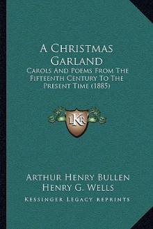 A Christmas Garland: Carols And Poems From The Fifteenth Century To The Present Time (1885) - Arthur Henry Bullen, Henry G. Wells