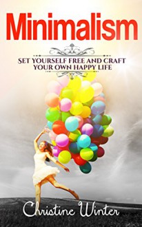 Minimalism: Set yourself free and craft your own happy life - Christine Winter