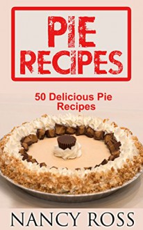 Pie Recipes: 50 Delicious Pie Recipes (Pie Cookbook, Home Cooking, Desserts) - Nancy Ross