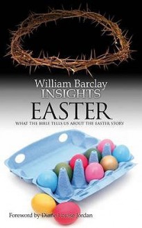 Easter: What The Bible Tells Us About The Easter Story (Insights) - William Barclay