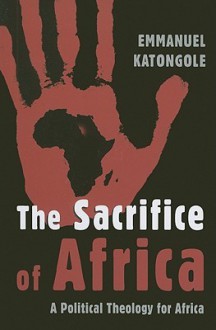 The Sacrifice of Africa: A Political Theology for Africa - Emmanuel Katongole