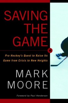 Saving the Game: Pro Hockey's Quest to Raise its Game from Crisis to New Heights - Mark Moore