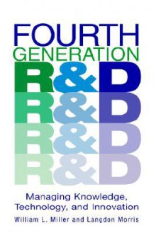 Fourth Generation R&D: Managing Knowledge, Technology, and Innovation - William L. Miller