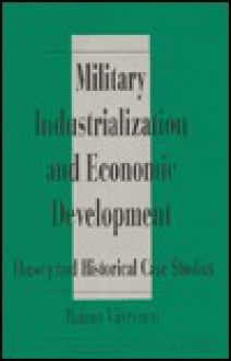 Military Industrialization and Economic Development: Theory and Historical Case Studies - Raimo Vayrynen, Raimo Vayryen