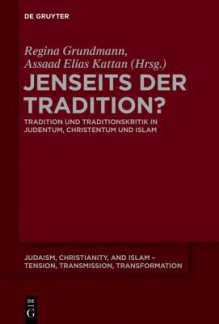 Jenseits Der Tradition?: Tradition Und Traditionskritik in Judentum, Christentum Und Islam - Regina Grundmann, Assaad Elias Kattan