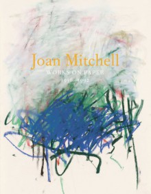 Joan Mitchell: Works on Paper, 1956-1992 - John Yau, Joan Mitchell