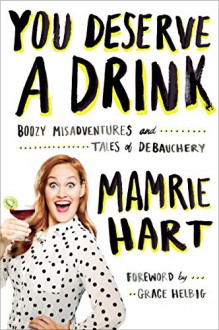 You Deserve a Drink: Boozy Misadventures and Tales of Debauchery - Mamrie Hart